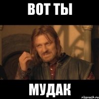 вот ты мудак