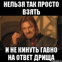 Нельзя так просто взять И не кинуть гавно на ответ дрища