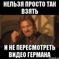 Нельзя просто так взять И не пересмотреть видео Германа