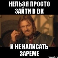 НЕЛЬЗЯ ПРОСТО ЗАЙТИ В ВК И НЕ НАПИСАТЬ ЗАРЕМЕ