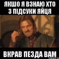 Якшо я взнаю хто з підсуки яйця вкрав пезда вам