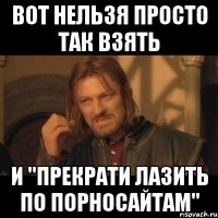 ВОТ НЕЛЬЗЯ ПРОСТО ТАК ВЗЯТЬ И "Прекрати лазить по порносайтам"