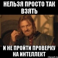 нельзя просто так взять и не пройти проверку на интеллект