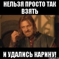 НЕльзя просто так взять и удались КАРИНУ!