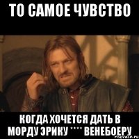 То самое чувство Когда хочется дать в морду Эрику **** Венебоеру