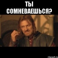 ты сомневаешься? 