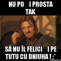 NU POȚI PROSTA TAK să nu îl feliciți pe TUTU cu dniuha ! :*