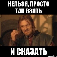 Нельзя, просто так взять И сказать