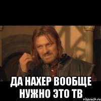  Да нахер вообще нужно это ТВ