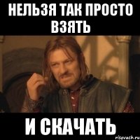 нельзя так просто взять и скачать