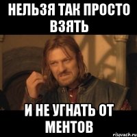 Нельзя так просто взять И не угнать от ментов