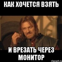 Как хочется взять и врезать через монитор