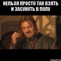 Нельзя просто так взять и засунуть в попу 