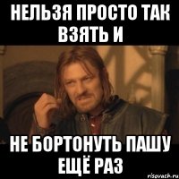 нельзя просто так взять и не бортонуть Пашу ещё раз