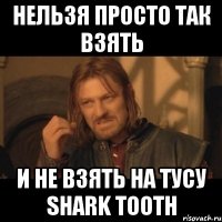 Нельзя просто так взять и не взять на тусу Shark Tooth