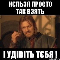 Нєльзя просто так взять І удівіть тєбя !