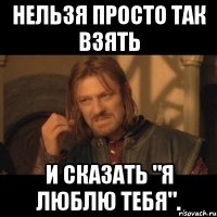 Нельзя просто так взять И сказать "я люблю тебя".