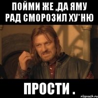 Пойми же ,да яму рад сморозил Ху*Ню Прости .