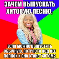 ЗАЧЕМ ВЫПУСКАТЬ ХИТОВУЮ ПЕСНЮ, ЕСЛИ МОЖНО ВЫПУСТИТЬ ОБЫЧНУЮ, ПОТРЯСТИ ПОД НЕЕ ПОПКОЙ И ОНА СТАНЕТ ХИТОМ?