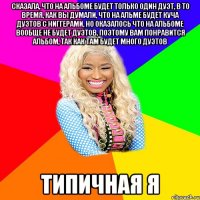 СКАЗАЛА, ЧТО НА АЛЬБОМЕ БУДЕТ ТОЛЬКО ОДИН ДУЭТ, В ТО ВРЕМЯ, КАК ВЫ ДУМАЛИ, ЧТО НА АЛЬМЕ БУДЕТ КУЧА ДУЭТОВ С НИГГЕРАМИ, НО ОКАЗАЛОСЬ ЧТО НА АЛЬБОМЕ ВООБЩЕ НЕ БУДЕТ ДУЭТОВ, ПОЭТОМУ ВАМ ПОНРАВИТСЯ АЛЬБОМ, ТАК КАК ТАМ БУДЕТ МНОГО ДУЭТОВ ТИПИЧНАЯ Я