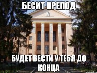 Бесит препод Будет вести у тебя до конца