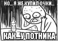но... я же купил очки... как...у потника