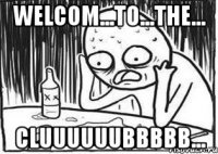 welcom...to...the... CLUUUUUUBBBBB...