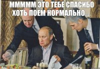 МММММ ЭТО ТЕБЕ СПАСИБО ХОТЬ ПОЕМ НОРМАЛЬНО....