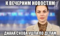 К вечерним новостям Диана снова ушла по делам