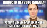 Новости первого канала Группа пьяных балашихинцев была задержана в маке