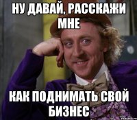 Ну давай, расскажи мне как поднимать свой бизнес