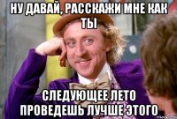 Ну давай, расскажи мне как ты следующее лето проведешь лучше этого