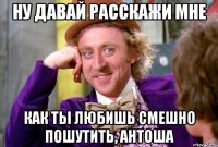Ну давай расскажи мне Как ты любишь смешно пошутить, Антоша