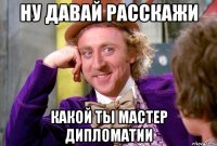 Ну давай расскажи какой ты мастер дипломатии