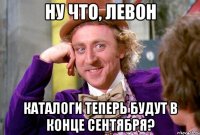 ну что, Левон каталоги теперь будут в конце сентября?