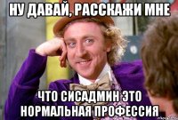 ну давай, расскажи мне что сисадмин это нормальная профессия