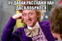 Ну давай расскажи как дася побрился 
