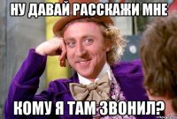 Ну давай расскажи мне кому я там звонил?