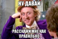 Ну давай Расскажи мне как правильно