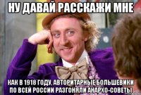 ну давай расскажи мне Как в 1918 году, авторитарные большевики по всей России разгоняли анархо-советы