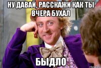 ну давай, расскажи как ты вчера бухал быдло