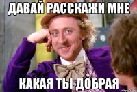 давай расскажи мне какая ты добрая
