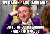 ну давай расскажи мне как ты играл в твайлайт империум 8 часов