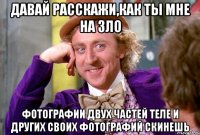 Давай расскажи,как ты мне на зло фотографии двух частей теле и других своих фотографий скинешь