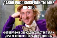 Давай расскажи,как ты мне на зло фотографии своих двух частей тела и другие свои фотографии скинешь