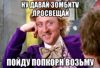 Ну давай зомбиТV ,просвещай Пойду попкорн возьму