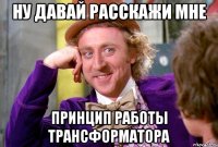 НУ ДАВАЙ РАССКАЖИ МНЕ ПРИНЦИП РАБОТЫ ТРАНСФОРМАТОРА
