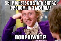 Вы можете сделать вклад сроком на 3 месяца! Попробуйте!