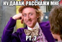 НУ ДАВАЙ, РАССКАЖИ МНЕ pt. 2