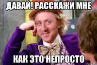 Давай! Расскажи мне Как это непросто